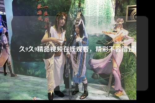 久9久9精品视频在线观看，精彩不容错过!