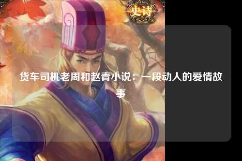 货车司机老周和赵青小说：一段动人的爱情故事
