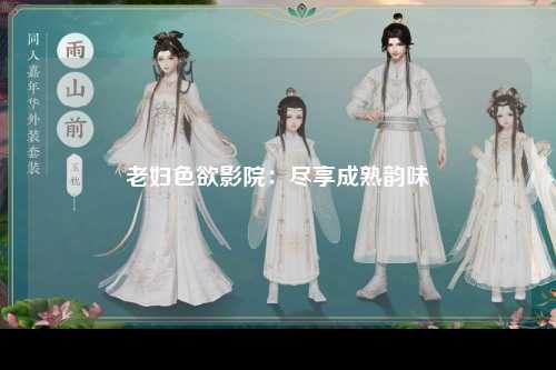 老妇色欲影院：尽享成熟韵味