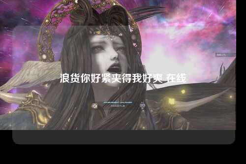 浪货你好紧夹得我好爽 在线