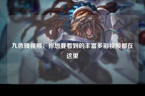 九色腾视频：你想要看到的丰富多彩视频都在这里