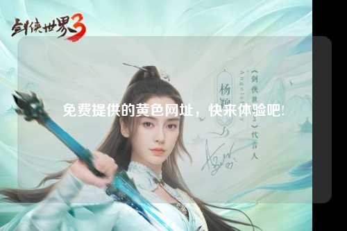 免费提供的黄色网址，快来体验吧!