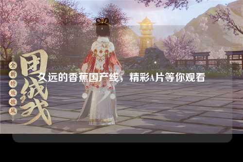 久远的香蕉国产线，精彩A片等你观看