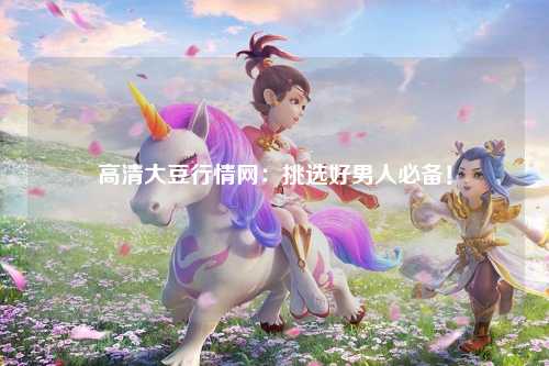 高清大豆行情网：挑选好男人必备！