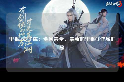 里番cf本子库：全网最全、最新的里番CF作品汇总