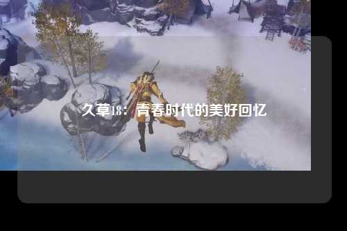 久草18：青春时代的美好回忆