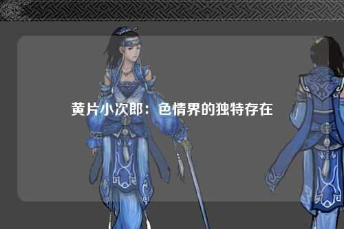 黄片小次郎：色情界的独特存在