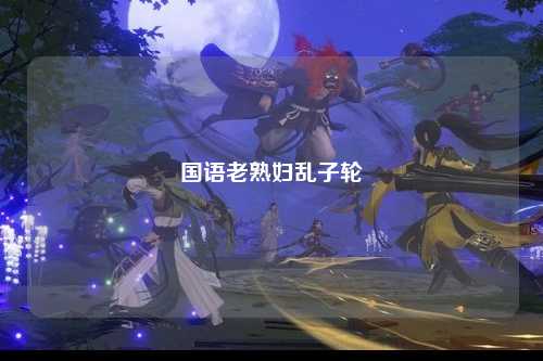 国语老熟妇乱子轮