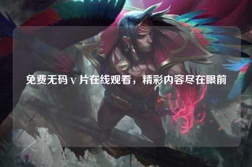 免费无码ⅴ片在线观看，精彩内容尽在眼前