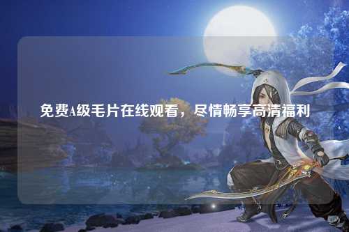 免费A级毛片在线观看，尽情畅享高清福利