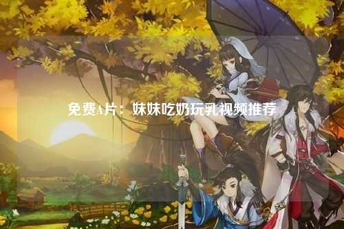 免费A片：妹妹吃奶玩乳视频推荐