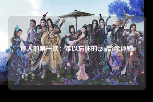 迷人的第一次：难以忘怀的720p影像体验