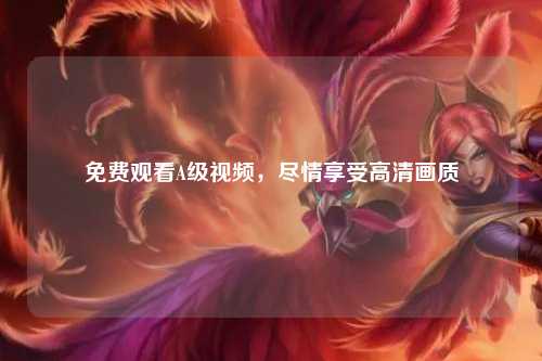 免费观看A级视频，尽情享受高清画质