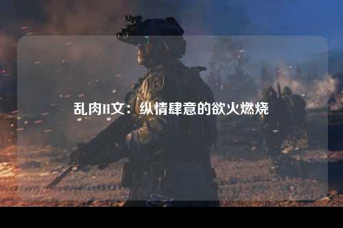 乱肉H文：纵情肆意的欲火燃烧