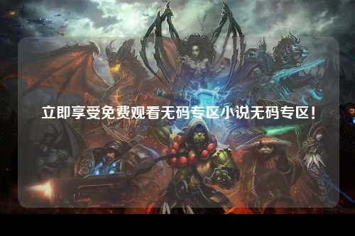 立即享受免费观看无码专区小说无码专区！