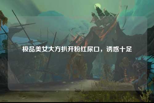极品美女大方扒开粉红尿口，诱惑十足