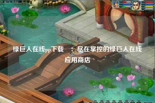 绿巨人在线pp下载汅：尽在掌控的绿巨人在线应用商店