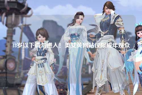 18岁以下请勿进入！美女黄网站仅限成年观众