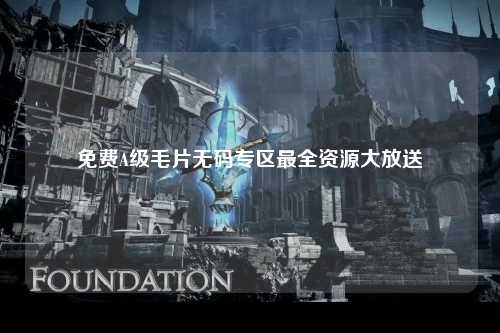 免费A级毛片无码专区最全资源大放送