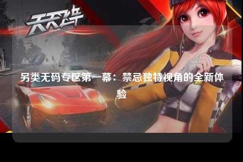 另类无码专区第一幕：禁忌独特视角的全新体验