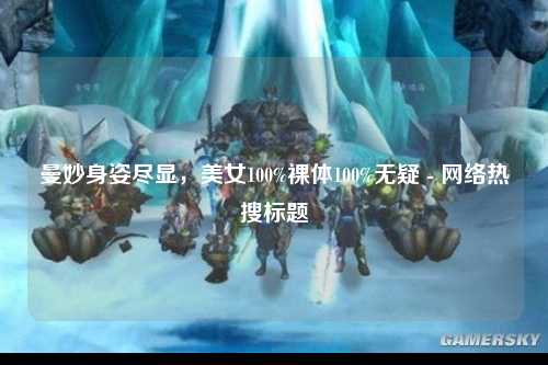 曼妙身姿尽显，美女100%裸体100%无疑 - 网络热搜标题