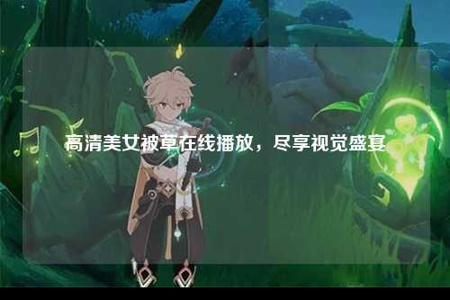 高清美女被草在线播放，尽享视觉盛宴