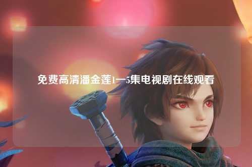 免费高清潘金莲1一5集电视剧在线观看
