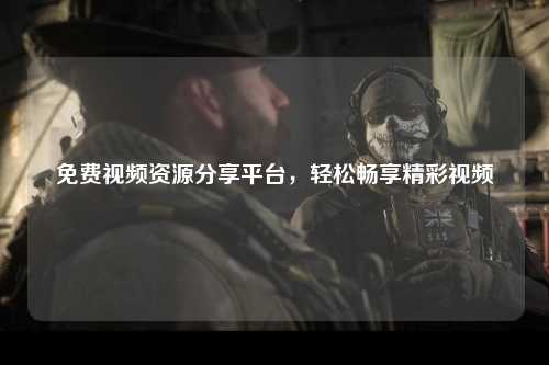 免费视频资源分享平台，轻松畅享精彩视频