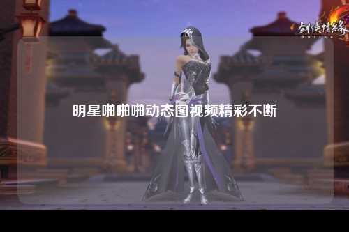 明星啪啪啪动态图视频精彩不断
