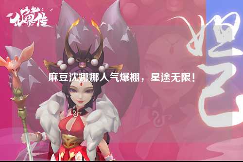 麻豆沈娜娜人气爆棚，星途无限！