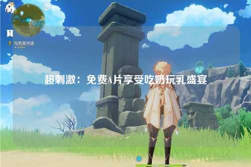 超刺激：免费A片享受吃奶玩乳盛宴