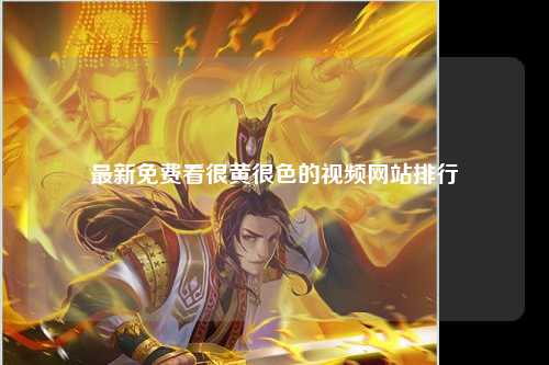 最新免费看很黄很色的视频网站排行