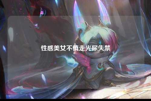 性感美女不慎走光尿失禁