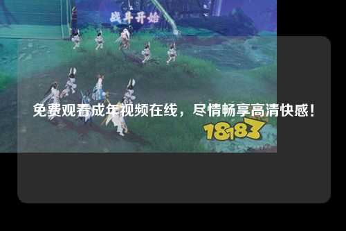 免费观看成年视频在线，尽情畅享高清快感！