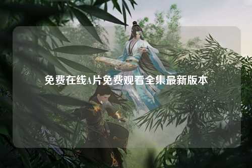 免费在线A片免费观看全集最新版本