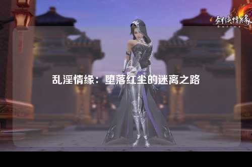 乱淫情缘：堕落红尘的迷离之路