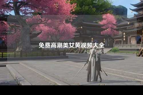免费高潮美女黄视频大全
