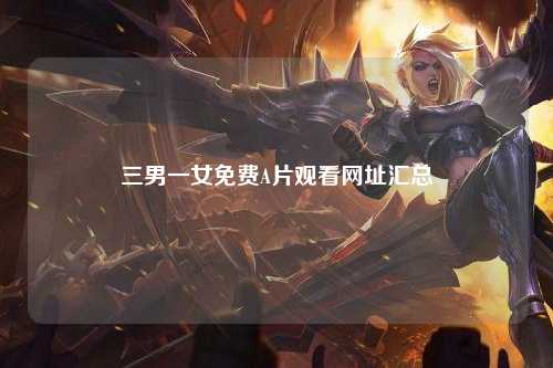 三男一女免费A片观看网址汇总