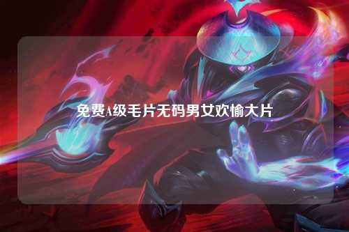 免费A级毛片无码男女欢愉大片