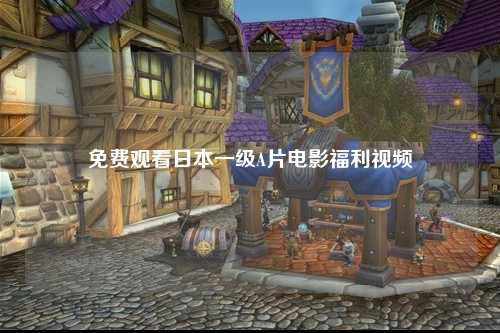 免费观看日本一级A片电影福利视频