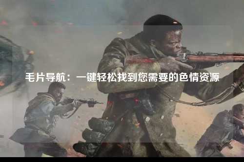 毛片导航：一键轻松找到您需要的色情资源