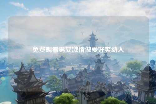免费观看男女激情做爱好爽动人