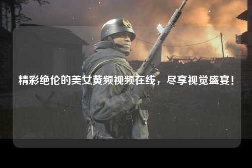 精彩绝伦的美女黄频视频在线，尽享视觉盛宴！