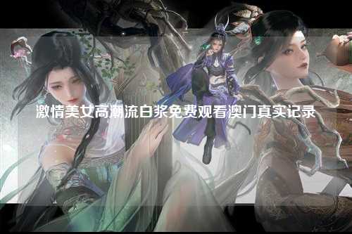 激情美女高潮流白浆免费观看澳门真实记录