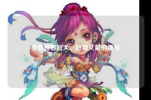 免费观看超大、超粗又黄的视频