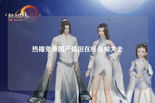 热播免费国产情侣在线视频大全
