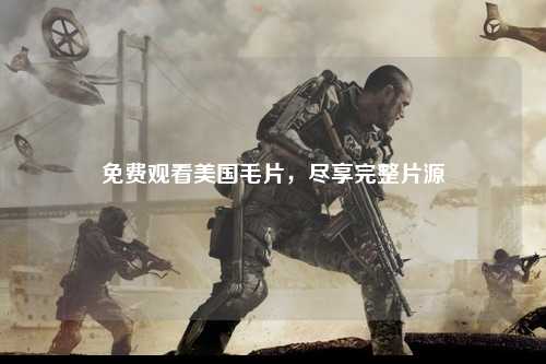 免费观看美国毛片，尽享完整片源