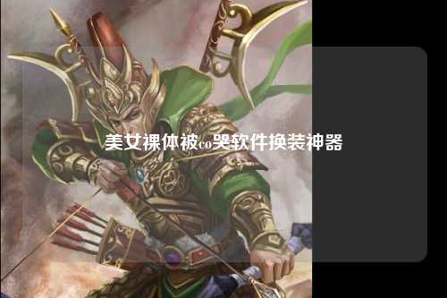 美女裸体被co哭软件换装神器