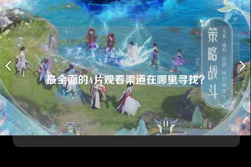 最全面的A片观看渠道在哪里寻找？