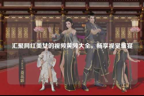 汇聚网红美女的视频黄频大全，畅享视觉盛宴